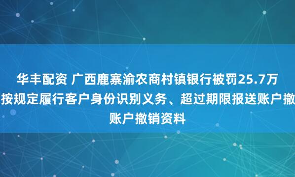 华丰配资 广西鹿寨渝农商村镇银行被罚25.7万元：未按规定履行客户身份识别义务、超过期限报送账户撤销资料