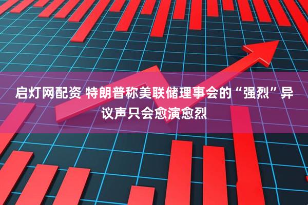 启灯网配资 特朗普称美联储理事会的“强烈”异议声只会愈演愈烈
