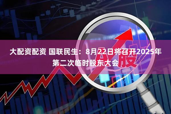 大配资配资 国联民生：8月22日将召开2025年第二次临时股东大会