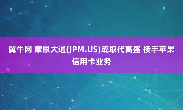翼牛网 摩根大通(JPM.US)或取代高盛 接手苹果信用卡业务
