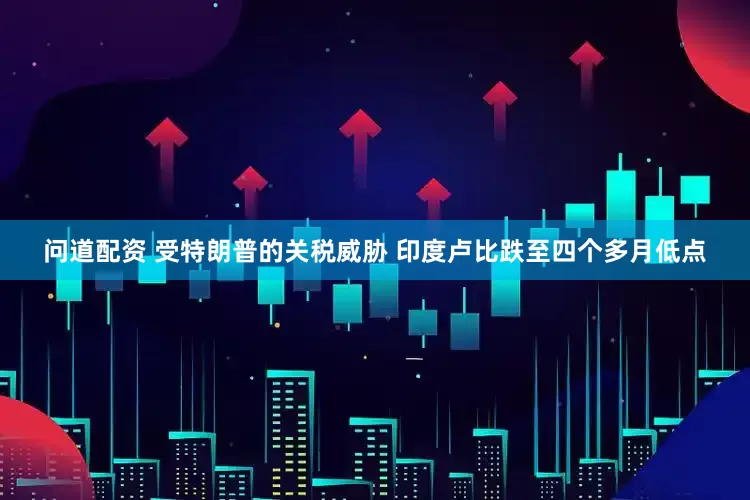 问道配资 受特朗普的关税威胁 印度卢比跌至四个多月低点
