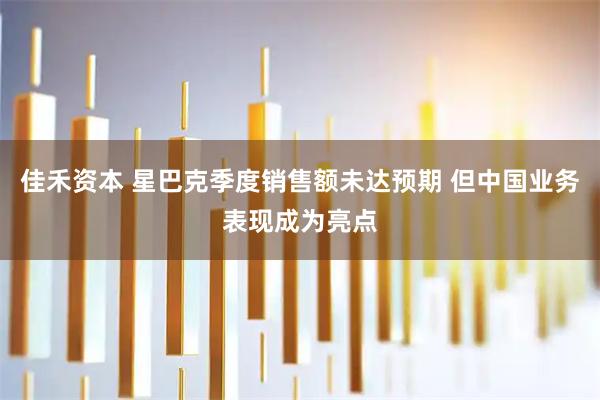 佳禾资本 星巴克季度销售额未达预期 但中国业务表现成为亮点