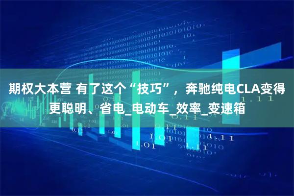期权大本营 有了这个“技巧”，奔驰纯电CLA变得更聪明、省电_电动车_效率_变速箱
