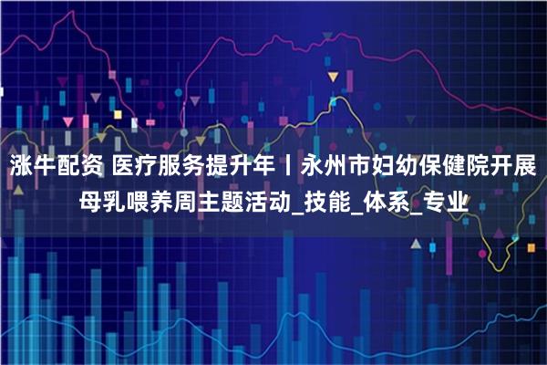 涨牛配资 医疗服务提升年丨永州市妇幼保健院开展母乳喂养周主题活动_技能_体系_专业