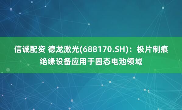 信诚配资 德龙激光(688170.SH)：极片制痕绝缘设备应用于固态电池领域