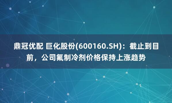 鼎冠优配 巨化股份(600160.SH)：截止到目前，公司氟制冷剂价格保持上涨趋势