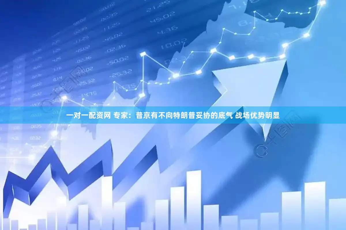 一对一配资网 专家：普京有不向特朗普妥协的底气 战场优势明显