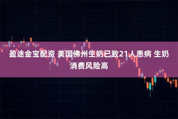 盈途金宝配资 美国佛州生奶已致21人患病 生奶消费风险高