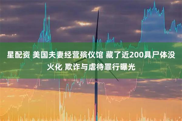 星配资 美国夫妻经营殡仪馆 藏了近200具尸体没火化 欺诈与虐待罪行曝光