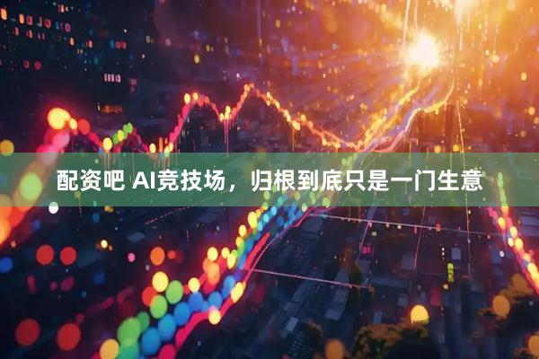 配资吧 AI竞技场，归根到底只是一门生意