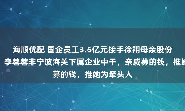 海顺优配 国企员工3.6亿元接手徐翔母亲股份？知情人：李蓉蓉非宁波海关下属企业中干，亲戚募的钱，推她为牵头人