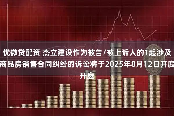 优微贷配资 杰立建设作为被告/被上诉人的1起涉及商品房销售合同纠纷的诉讼将于2025年8月12日开庭