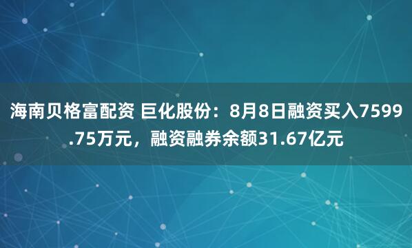 海南贝格富配资 巨化股份：8月8日融资买入7599.75万元，融资融券余额31.67亿元