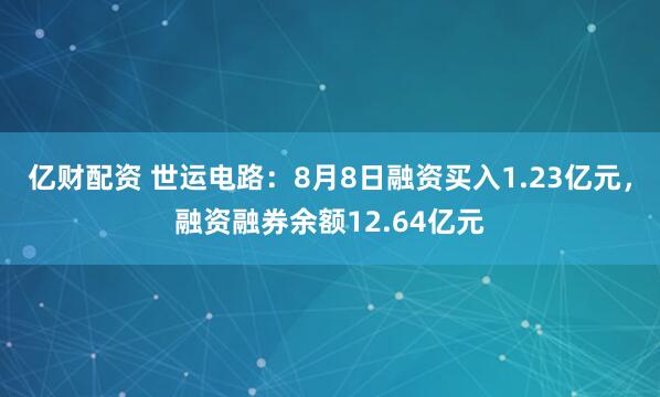 亿财配资 世运电路：8月8日融资买入1.23亿元，融资融券余额12.64亿元