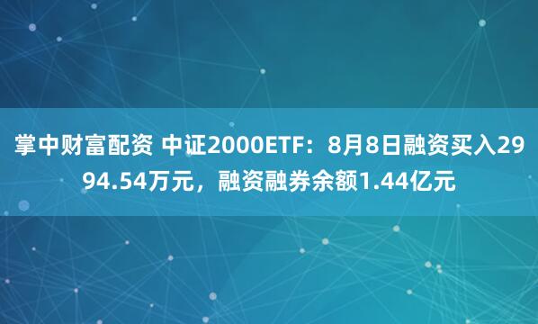 掌中财富配资 中证2000ETF：8月8日融资买入2994.54万元，融资融券余额1.44亿元