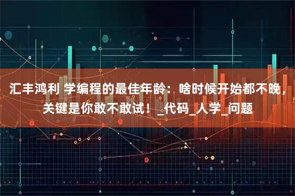 汇丰鸿利 学编程的最佳年龄：啥时候开始都不晚，关键是你敢不敢试！_代码_人学_问题
