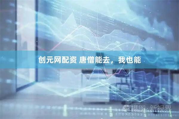 创元网配资 唐僧能去，我也能