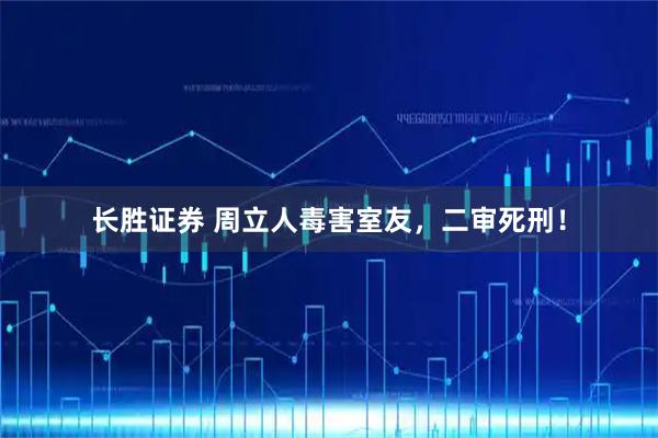 长胜证券 周立人毒害室友，二审死刑！