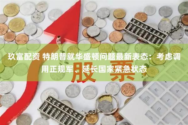 玖富配资 特朗普就华盛顿问题最新表态：考虑调用正规军、延长国家紧急状态