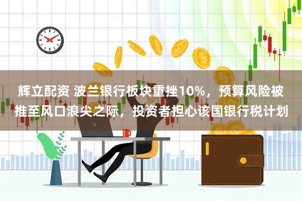 辉立配资 波兰银行板块重挫10%，预算风险被推至风口浪尖之际，投资者担心该国银行税计划