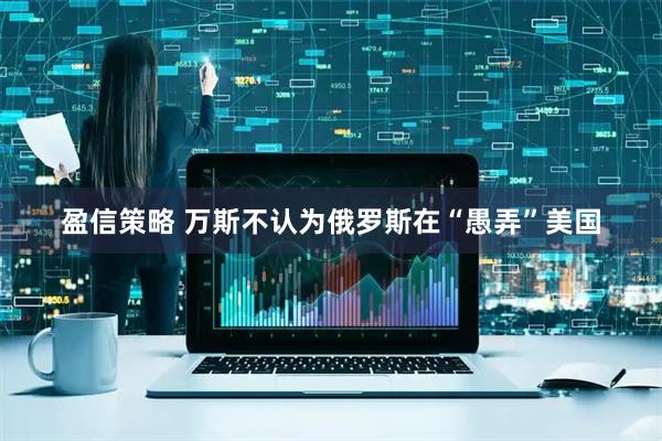 盈信策略 万斯不认为俄罗斯在“愚弄”美国