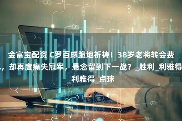 金富宝配资 C罗百球跪地祈祷！38岁老将转会费超2亿，却再度痛失冠军，悬念留到下一战？_胜利_利雅得_点球