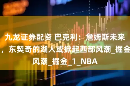 九龙证券配资 巴克利：詹姆斯未来必将离开，东契奇的湖人或掀起西部风潮_掘金_1_NBA