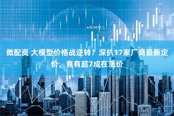 微配资 大模型价格战逆转？深扒17家厂商最新定价，竟有超7成在涨价
