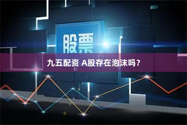 九五配资 A股存在泡沫吗？