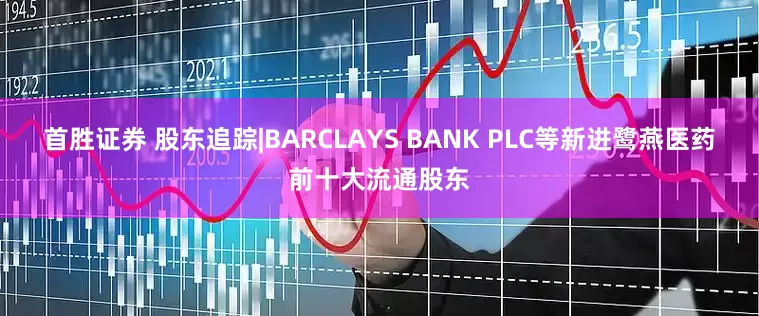 首胜证券 股东追踪|BARCLAYS BANK PLC等新进鹭燕医药前十大流通股东
