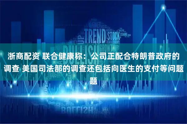 浙商配资 联合健康称：公司正配合特朗普政府的调查 美国司法部的调查还包括向医生的支付等问题