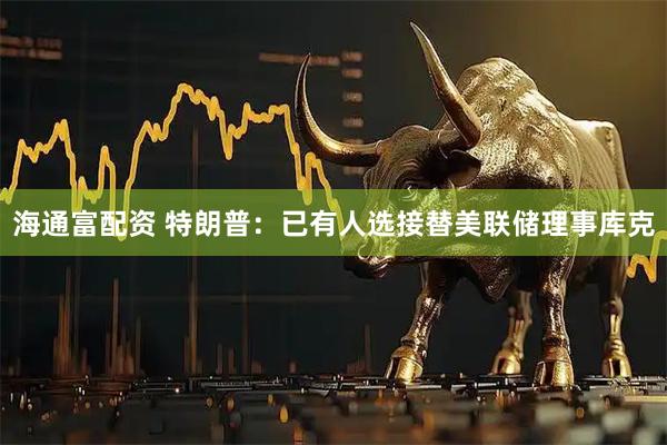 海通富配资 特朗普：已有人选接替美联储理事库克