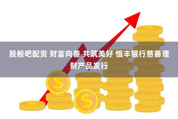 股般吧配资 财富向善 共筑美好 恒丰银行慈善理财产品发行