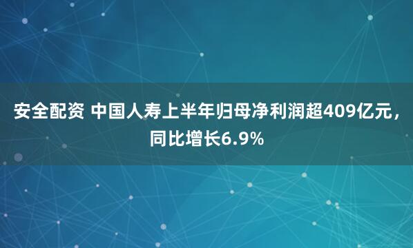 安全配资 中国人寿上半年归母净利润超409亿元，同比增长6.9%