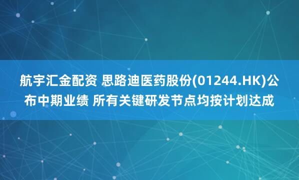航宇汇金配资 思路迪医药股份(01244.HK)公布中期业绩 所有关键研发节点均按计划达成