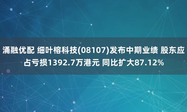 涌融优配 细叶榕科技(08107)发布中期业绩 股东应占亏损1392.7万港元 同比扩大87.12%