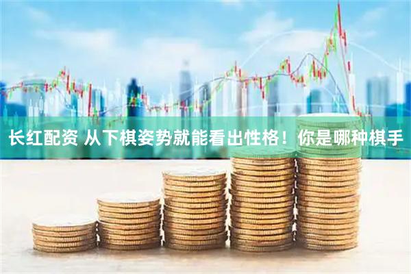 长红配资 从下棋姿势就能看出性格！你是哪种棋手