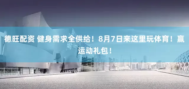 德旺配资 健身需求全供给！8月7日来这里玩体育！赢运动礼包！