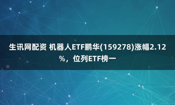 生讯网配资 机器人ETF鹏华(159278)涨幅2.12%，位列ETF榜一