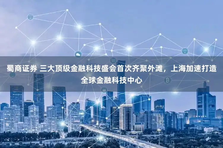 蜀商证券 三大顶级金融科技盛会首次齐聚外滩，上海加速打造全球金融科技中心