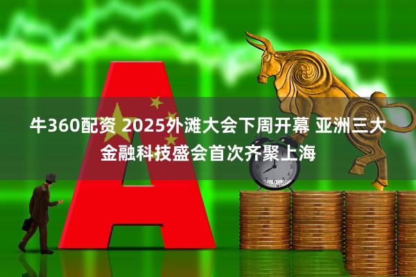 牛360配资 2025外滩大会下周开幕 亚洲三大金融科技盛会首次齐聚上海