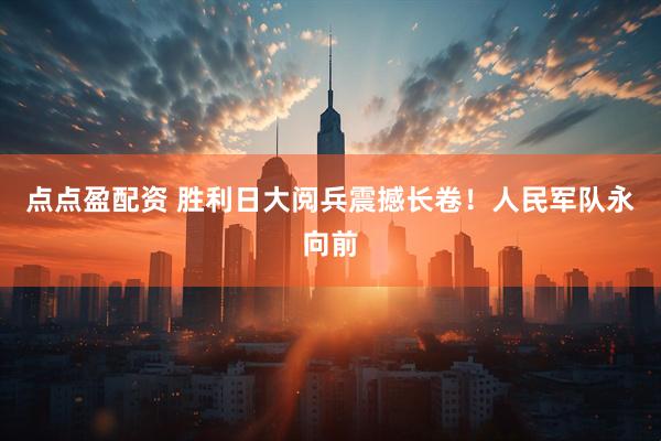 点点盈配资 胜利日大阅兵震撼长卷！人民军队永向前