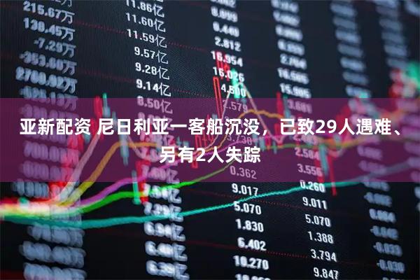 亚新配资 尼日利亚一客船沉没，已致29人遇难、另有2人失踪