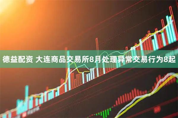 德益配资 大连商品交易所8月处理异常交易行为8起