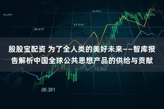股股宝配资 为了全人类的美好未来——智库报告解析中国全球公共思想产品的供给与贡献