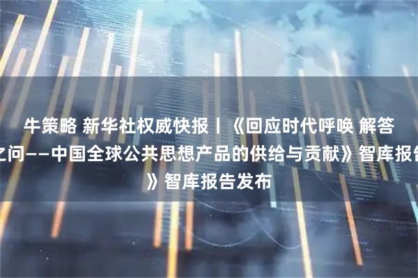 牛策略 新华社权威快报丨《回应时代呼唤 解答世界之问——中国全球公共思想产品的供给与贡献》智库报告发布