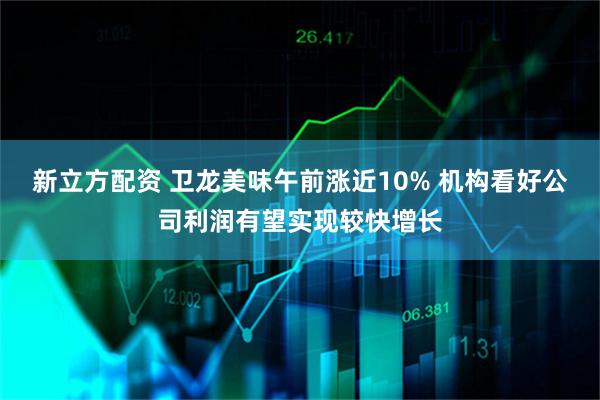 新立方配资 卫龙美味午前涨近10% 机构看好公司利润有望实现较快增长