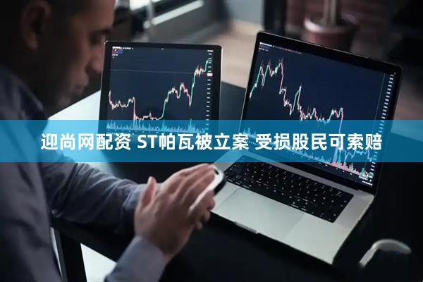 迎尚网配资 ST帕瓦被立案 受损股民可索赔