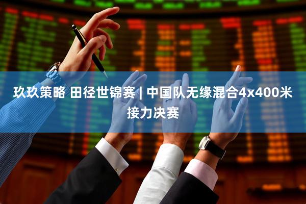 玖玖策略 田径世锦赛 | 中国队无缘混合4x400米接力决赛