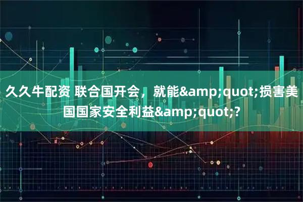 久久牛配资 联合国开会，就能&quot;损害美国国家安全利益&quot;?